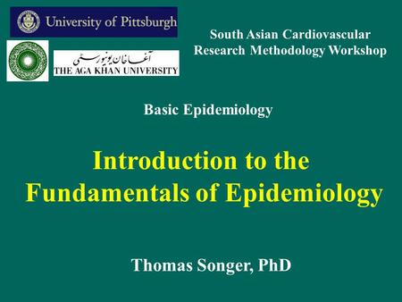 Introduction to the Fundamentals of Epidemiology Thomas Songer, PhD Basic Epidemiology South Asian Cardiovascular Research Methodology Workshop.