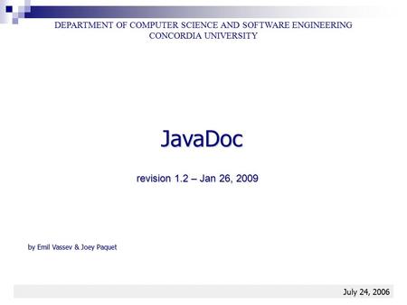 JavaDoc1 JavaDoc DEPARTMENT OF COMPUTER SCIENCE AND SOFTWARE ENGINEERING CONCORDIA UNIVERSITY July 24, 2006 by Emil Vassev & Joey Paquet revision 1.2 –