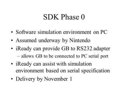 SDK Phase 0 Software simulation environment on PC Assumed underway by Nintendo iReady can provide GB to RS232 adapter –allows GB to be connected to PC.