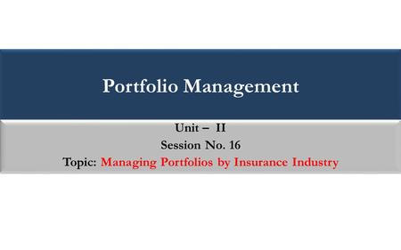 Portfolio Management Unit – II Session No. 16 Topic: Managing Portfolios by Insurance Industry Unit – II Session No. 16 Topic: Managing Portfolios by Insurance.