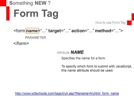 Form Tag How to use Form Tag Something NEW ? PARAMETER Attribute NAME Specifies the name for a form To specify which form to submit with JavaScript, this.