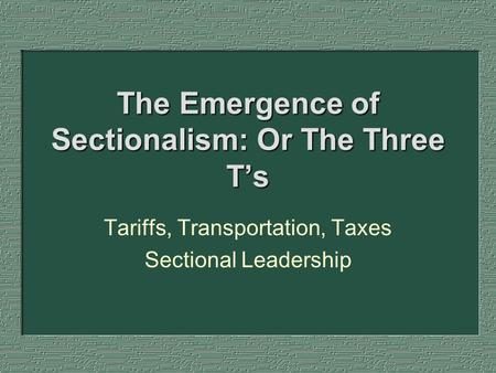 The Emergence of Sectionalism: Or The Three T’s Tariffs, Transportation, Taxes Sectional Leadership.