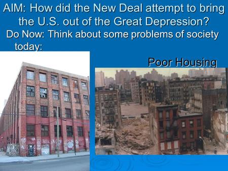 AIM: How did the New Deal attempt to bring the U.S. out of the Great Depression? Do Now: Think about some problems of society today: Poor Housing.