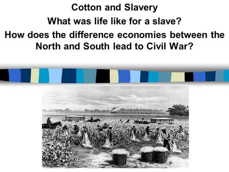 Cotton and Slavery What was life like for a slave? How does the difference economies between the North and South lead to Civil War?