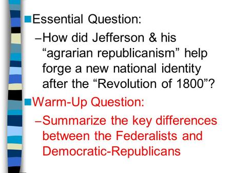 Essential Question: – How did Jefferson & his “agrarian republicanism” help forge a new national identity after the “Revolution of 1800”? Warm-Up Question: