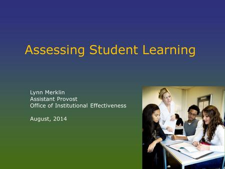 Assessing Student Learning Lynn Merklin Assistant Provost Office of Institutional Effectiveness August, 2014.