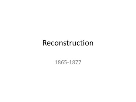 Reconstruction 1865-1877 The South after the Civil War Towns and cities destroyed Farms and crops destroyed Their biggest way of making money (cotton)