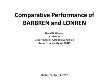 Comparative Performance of BARBREN and LONREN David B. Weaver Professor Department of Agronomy and Soils Auburn University AL 36849 Dallas, TX, April 4,