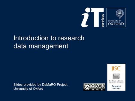 Research Services Introduction to research data management Slides provided by DaMaRO Project, University of Oxford.