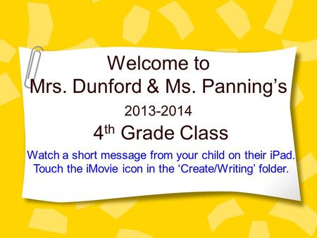 Welcome to Mrs. Dunford & Ms. Panning’s 4 th Grade Class 2013-2014 Watch a short message from your child on their iPad. Touch the iMovie icon in the ‘Create/Writing’