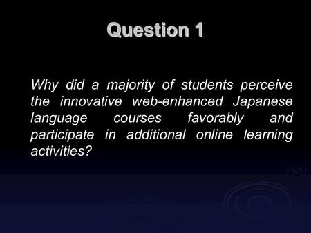 Question 1 Why did a majority of students perceive the innovative web-enhanced Japanese language courses favorably and participate in additional online.