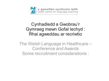 Cynhadledd a Gwobrau’r Gymraeg mewn Gofal Iechyd : Rhai agweddau ar recriwtio The Welsh Language in Healthcare – Conference and Awards Some recruitment.