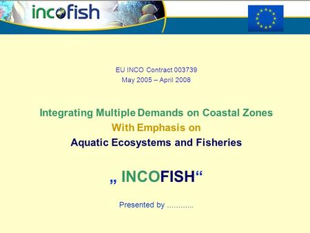 EU INCO Contract 003739 May 2005 – April 2008 Integrating Multiple Demands on Coastal Zones With Emphasis on Aquatic Ecosystems and Fisheries „ INCOFISH“