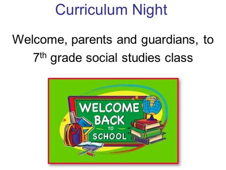 Curriculum Night Welcome, parents and guardians, to 7 th grade social studies class.