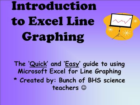 Introduction to Excel Line Graphing The ‘Quick’ and ‘Easy’ guide to using Microsoft Excel for Line Graphing * Created by: Bunch of BHS science teachers.