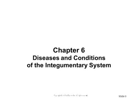 Copyright © 2005 by Elsevier Inc. All rights reserved. Slide 0 Chapter 6 Diseases and Conditions of the Integumentary System Copyright © 2005 by Elsevier.