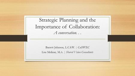 Strategic Planning and the Importance of Collaboration: A conversation... Barrett Johnson, L.C.S.W. | CalSWEC Lisa Molinar, M.A. | Shared Vision Consultants.