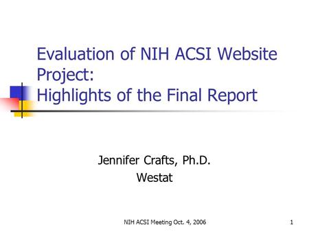 NIH ACSI Meeting Oct. 4, 20061 Evaluation of NIH ACSI Website Project: Highlights of the Final Report Jennifer Crafts, Ph.D. Westat.
