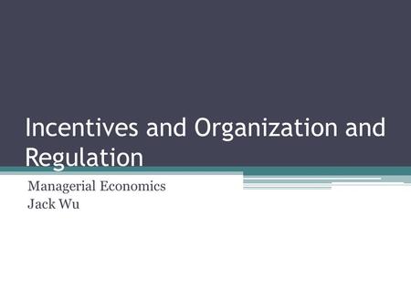 Incentives and Organization and Regulation Managerial Economics Jack Wu.