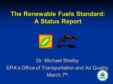 1 The Renewable Fuels Standard: A Status Report Dr. Michael Shelby EPA’s Office of Transportation and Air Quality March 7 th.