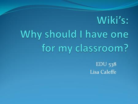 EDU 538 Lisa Caleffe. What is a Wiki? A wiki is a web site that lets any visitor become a participant: you can create or edit the actual site contents.
