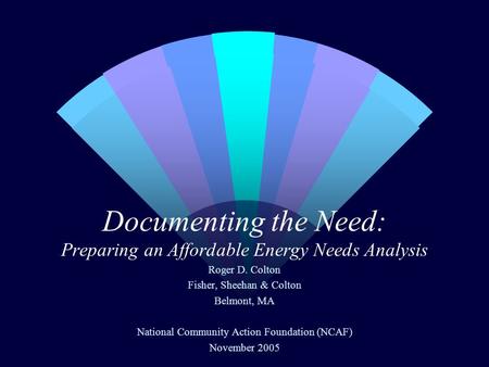 Documenting the Need: Preparing an Affordable Energy Needs Analysis Roger D. Colton Fisher, Sheehan & Colton Belmont, MA National Community Action Foundation.