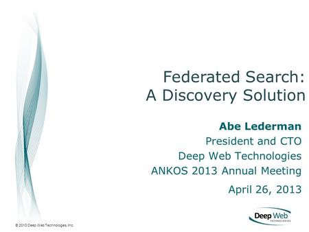 © 2013 Deep Web Technologies, Inc. Abe Lederman President and CTO Deep Web Technologies ANKOS 2013 Annual Meeting April 26, 2013 Federated Search: A Discovery.