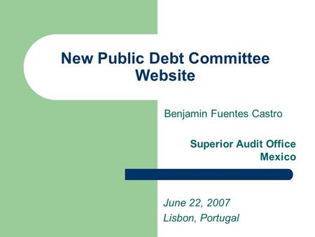 New Public Debt Committee Website Benjamin Fuentes Castro Superior Audit Office Mexico June 22, 2007 Lisbon, Portugal.
