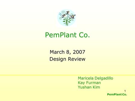 PemPlant Co. 1 March 8, 2007 Design Review P E M PemPlant Co. Maricela Delgadillo Kay Furman Yushan Kim.