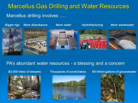 Marcellus Gas Drilling and Water Resources PA’s abundant water resources - a blessing and a concern Bigger rigsMore wastewaterMore waterMore disturbance.