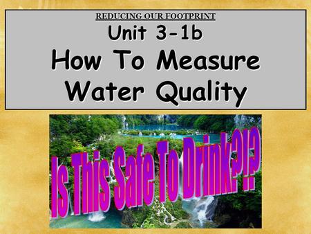 REDUCING OUR FOOTPRINT Unit 3-1b How To Measure Water Quality