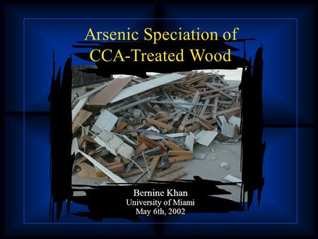 Arsenic Speciation of CCA-Treated Wood Bernine Khan University of Miami May 6th, 2002.