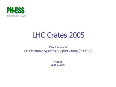 Electronic Systems Support LHC Crates 2005 Paul Harwood PH Electronic Systems Support Group (PH-ESS) Meeting Sept 1, 2004.