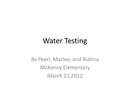 Water Testing By Pearl, Marlee, and Riahna McKenny Elementary March 21,2012.