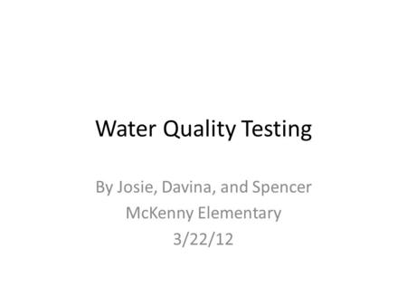 Water Quality Testing By Josie, Davina, and Spencer McKenny Elementary 3/22/12.