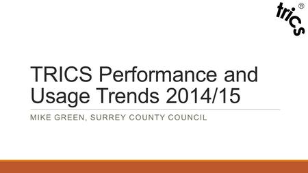 TRICS Performance and Usage Trends 2014/15 MIKE GREEN, SURREY COUNTY COUNCIL.