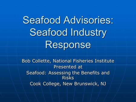Seafood Advisories: Seafood Industry Response Bob Collette, National Fisheries Institute Presented at Seafood: Assessing the Benefits and Risks Cook College,