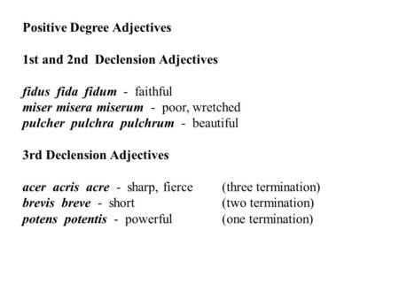 Positive Degree Adjectives 1st and 2nd Declension Adjectives fidus fida fidum - faithful miser misera miserum - poor, wretched pulcher pulchra pulchrum.