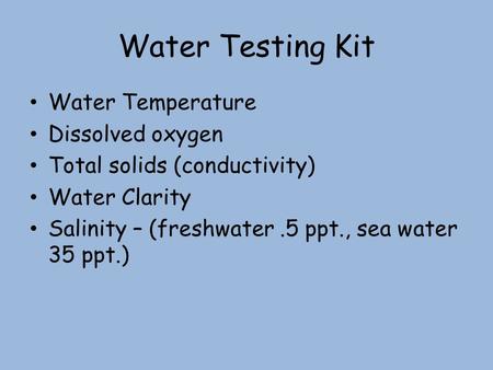 Water Testing Kit Water Temperature Dissolved oxygen Total solids (conductivity) Water Clarity Salinity – (freshwater.5 ppt., sea water 35 ppt.)