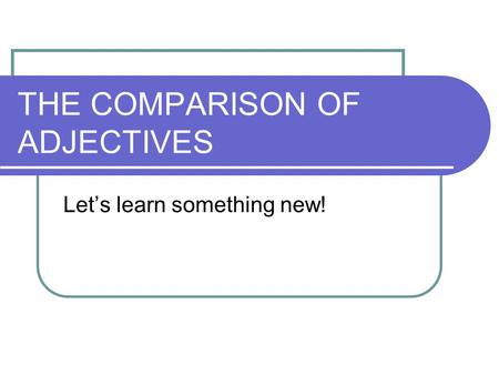 THE COMPARISON OF ADJECTIVES Let’s learn something new!