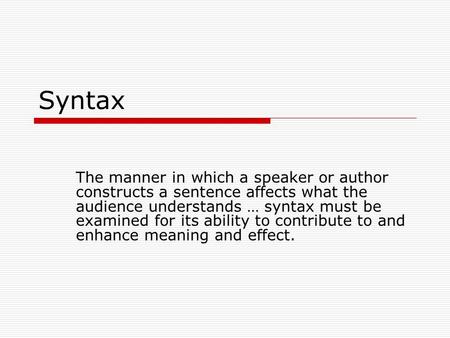 Syntax The manner in which a speaker or author constructs a sentence affects what the audience understands … syntax must be examined for its ability to.
