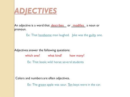 ADJECTIVES An adjective is a word that _________ or ________ a noun or pronoun. Ex: That handsome man laughed. Jake was the guilty one. Adjectives answer.