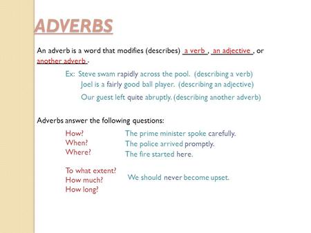 ADVERBS An adverb is a word that modifies (describes) ______, __________, or ____________. a verban adjective another adverb Ex: Steve swam rapidly across.