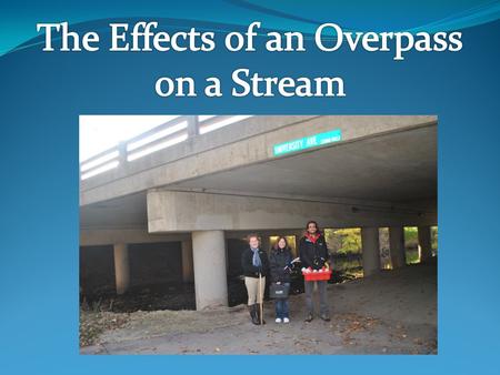 To determine how a manmade structure, an overpass, effects aspects of stream water quality and discharge.