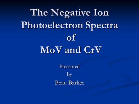 The Negative Ion Photoelectron Spectra of MoV and CrV Presentedby Beau Barker.