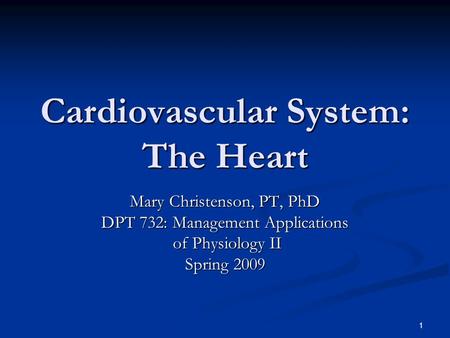 1 Cardiovascular System: The Heart Mary Christenson, PT, PhD DPT 732: Management Applications of Physiology II of Physiology II Spring 2009.