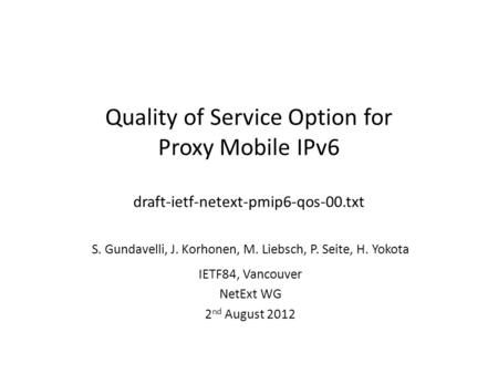 Quality of Service Option for Proxy Mobile IPv6 draft-ietf-netext-pmip6-qos-00.txt S. Gundavelli, J. Korhonen, M. Liebsch, P. Seite, H. Yokota IETF84,