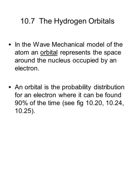 10.7 The Hydrogen Orbitals  In the Wave Mechanical model of the atom an orbital represents the space around the nucleus occupied by an electron.  An.