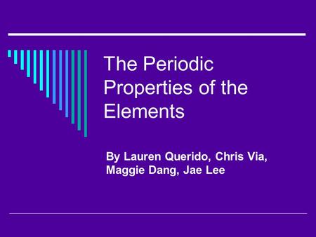 The Periodic Properties of the Elements By Lauren Querido, Chris Via, Maggie Dang, Jae Lee.