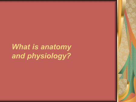 What is anatomy and physiology?. Anatomy Describes the structures of the body: what they are made of (histology) where they are located associated structures.